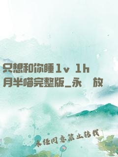 只想和你睡1v 1h月半喵完整版